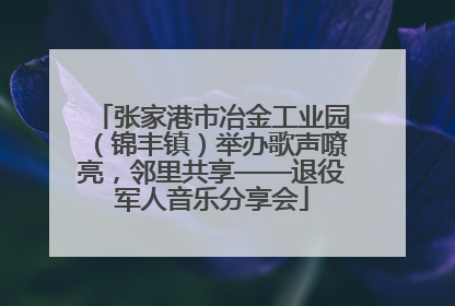 张家港市冶金工业园（锦丰镇）举办歌声嘹亮，邻里共享——退役军人音乐分享会