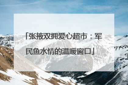 张掖双拥爱心超市：军民鱼水情的温暖窗口