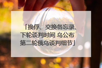 换俘、交换备忘录、下轮谈判时间 乌公布第二轮俄乌谈判细节