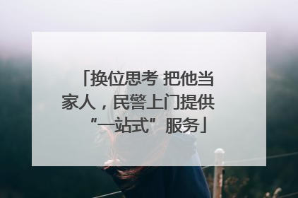 换位思考 把他当家人，民警上门提供“一站式”服务