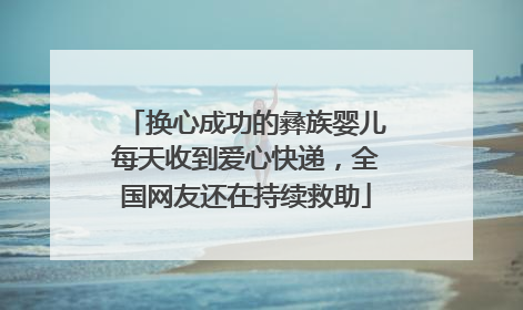换心成功的彝族婴儿每天收到爱心快递，全国网友还在持续救助