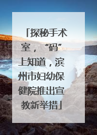 探秘手术室，“码”上知道，滨州市妇幼保健院推出宣教新举措