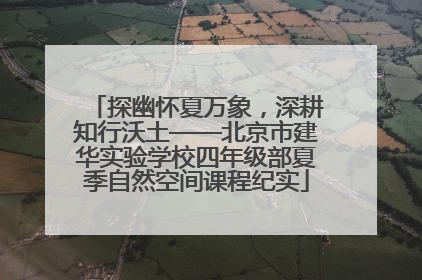 探幽怀夏万象，深耕知行沃土——北京市建华实验学校四年级部夏季自然空间课程纪实