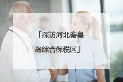 探访河北秦皇岛综合保税区