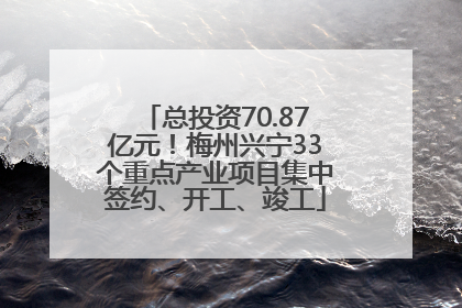 总投资70.87亿元！梅州兴宁33个重点产业项目集中签约、开工、竣工