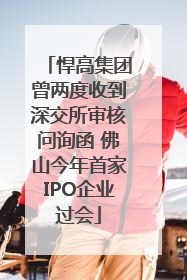 悍高集团曾两度收到深交所审核问询函 佛山今年首家IPO企业过会
