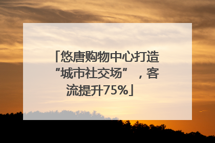 悠唐购物中心打造“城市社交场”，客流提升75%