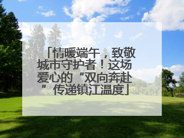 情暖端午，致敬城市守护者！这场爱心的“双向奔赴”传递镇江温度