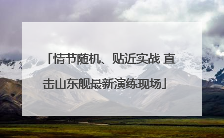 情节随机、贴近实战 直击山东舰最新演练现场