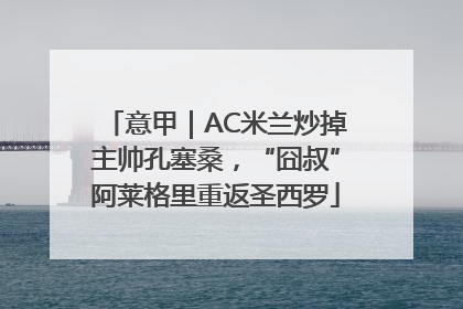 意甲｜AC米兰炒掉主帅孔塞桑，“囧叔”阿莱格里重返圣西罗
