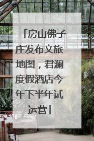 房山佛子庄发布文旅地图，君澜度假酒店今年下半年试运营