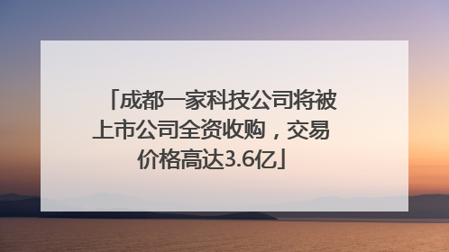 成都一家科技公司将被上市公司全资收购，交易价格高达3.6亿