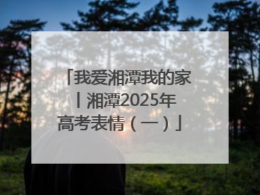 我爱湘潭我的家丨湘潭2025年高考表情（一）