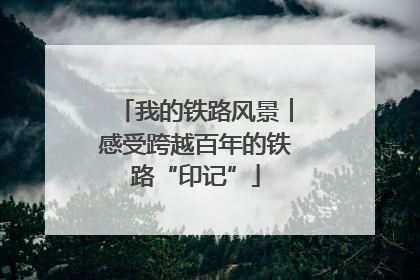 我的铁路风景︱感受跨越百年的铁路“印记”