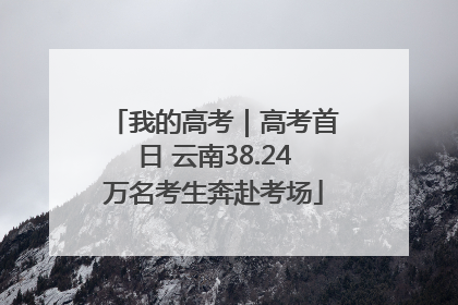 我的高考｜高考首日 云南38.24万名考生奔赴考场