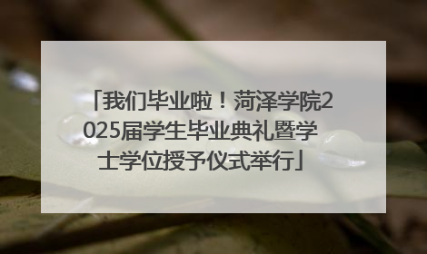 我们毕业啦！菏泽学院2025届学生毕业典礼暨学士学位授予仪式举行
