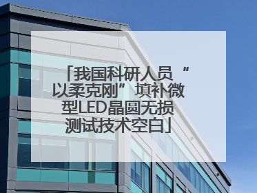 我国科研人员“以柔克刚”填补微型LED晶圆无损测试技术空白