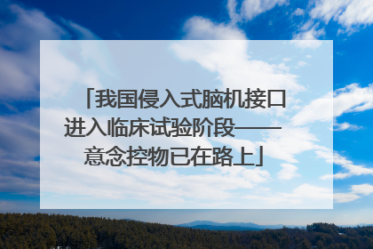 我国侵入式脑机接口进入临床试验阶段——意念控物已在路上