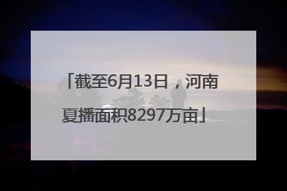 截至6月13日，河南夏播面积8297万亩