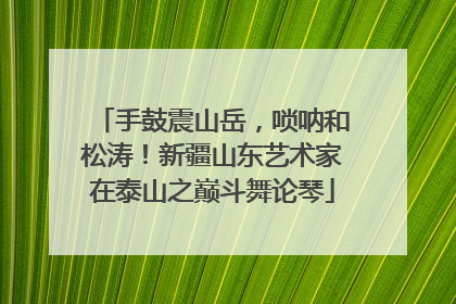 手鼓震山岳，唢呐和松涛！新疆山东艺术家在泰山之巅斗舞论琴