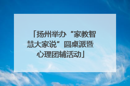 扬州举办“家教智慧大家说”圆桌派暨心理团辅活动