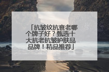 抗皱纹抗衰老哪个牌子好？甄选十大抗老抗皱护肤品品牌！精品推荐