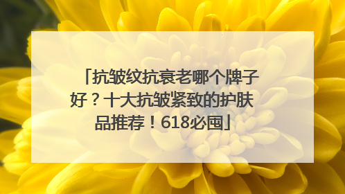 抗皱纹抗衰老哪个牌子好？十大抗皱紧致的护肤品推荐！618必囤