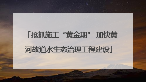 抢抓施工“黄金期” 加快黄河故道水生态治理工程建设