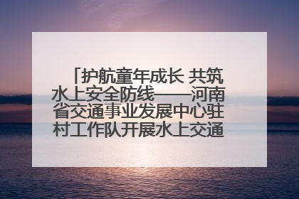 护航童年成长 共筑水上安全防线——河南省交通事业发展中心驻村工作队开展水上交通安全知识进校园活动