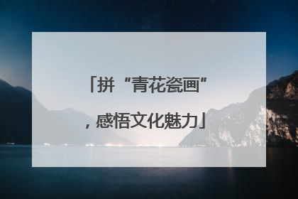 拼“青花瓷画”，感悟文化魅力