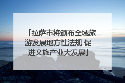 拉萨市将颁布全域旅游发展地方性法规 促进文旅产业大发展