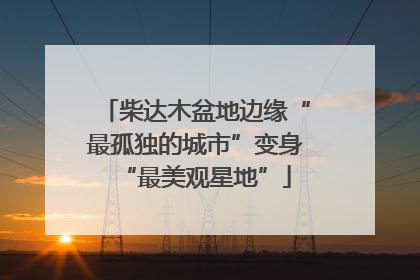 柴达木盆地边缘“最孤独的城市”变身“最美观星地”