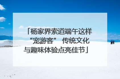 杨家界索道端午这样“宠游客” 传统文化与趣味体验点亮佳节