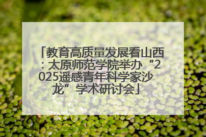 教育高质量发展看山西：太原师范学院举办“2025遥感青年科学家沙龙”学术研讨会