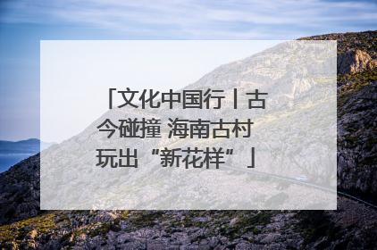 文化中国行丨古今碰撞 海南古村玩出“新花样”