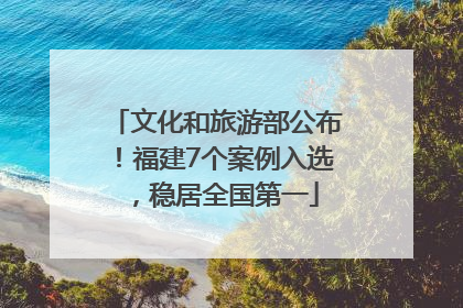 文化和旅游部公布！福建7个案例入选，稳居全国第一