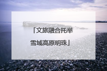 文旅融合托举雪域高原明珠