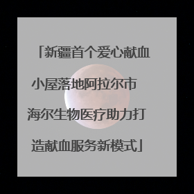 新疆首个爱心献血小屋落地阿拉尔市 海尔生物医疗助力打造献血服务新模式