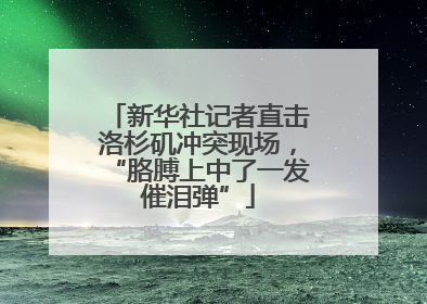 新华社记者直击洛杉矶冲突现场，“胳膊上中了一发催泪弹”