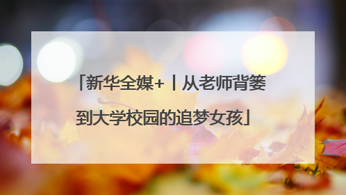 新华全媒+丨从老师背篓到大学校园的追梦女孩