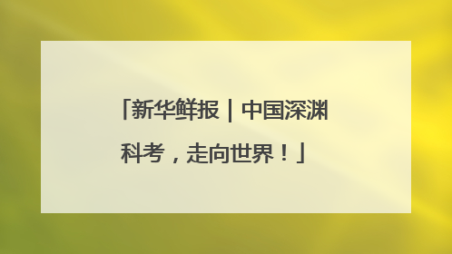 新华鲜报｜中国深渊科考，走向世界！