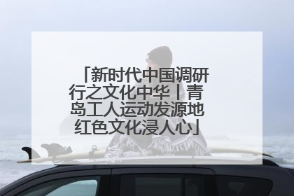新时代中国调研行之文化中华丨青岛工人运动发源地红色文化浸人心