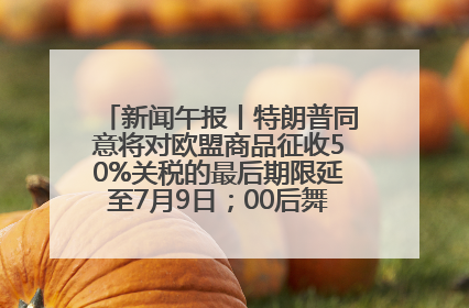 新闻午报丨特朗普同意将对欧盟商品征收50%关税的最后期限延至7月9日；00后舞蹈老师“花式”推介家乡岳阳>>