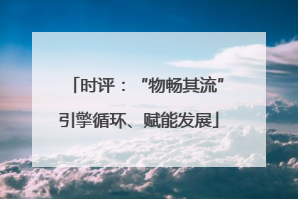 时评：“物畅其流”引擎循环、赋能发展
