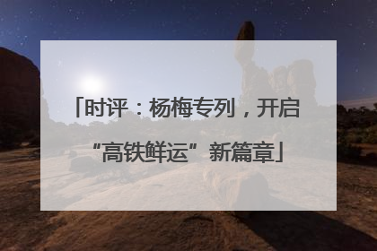 时评：杨梅专列，开启“高铁鲜运”新篇章