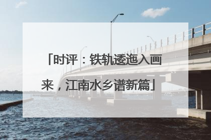 时评：铁轨逶迤入画来，江南水乡谱新篇