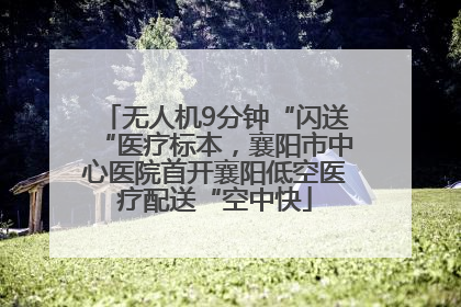 无人机9分钟“闪送“医疗标本，襄阳市中心医院首开襄阳低空医疗配送“空中快