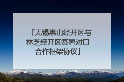 无锡惠山经开区与林芝经开区签署对口合作框架协议