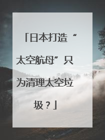 日本打造“太空航母”只为清理太空垃圾？