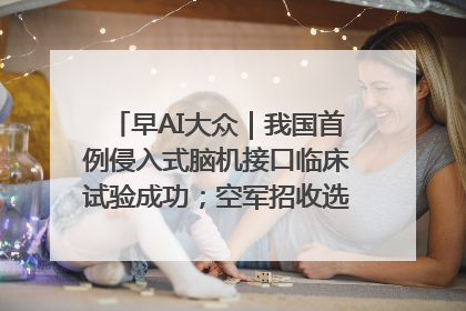 早AI大众｜我国首例侵入式脑机接口临床试验成功；空军招收选拔女飞行学员